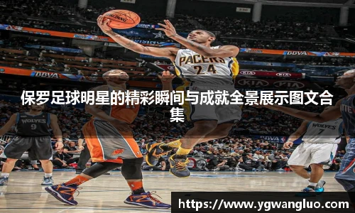 保罗足球明星的精彩瞬间与成就全景展示图文合集